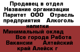 Продавец в отдел › Название организации ­ Паритет, ООО › Отрасль предприятия ­ Алкоголь, напитки › Минимальный оклад ­ 24 000 - Все города Работа » Вакансии   . Алтайский край,Алейск г.